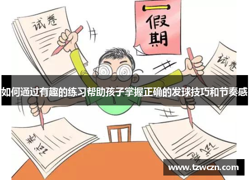 如何通过有趣的练习帮助孩子掌握正确的发球技巧和节奏感